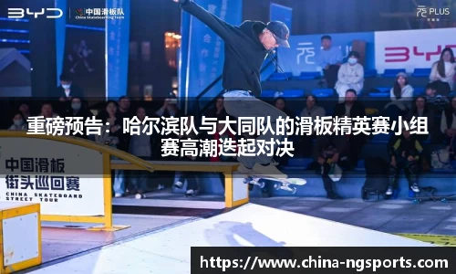 重磅预告：哈尔滨队与大同队的滑板精英赛小组赛高潮迭起对决